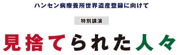 ハンセン病療養所世界遺産登録に向けて 特別講演 見捨てられた人々