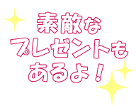 素敵なプレゼントもあるよ！