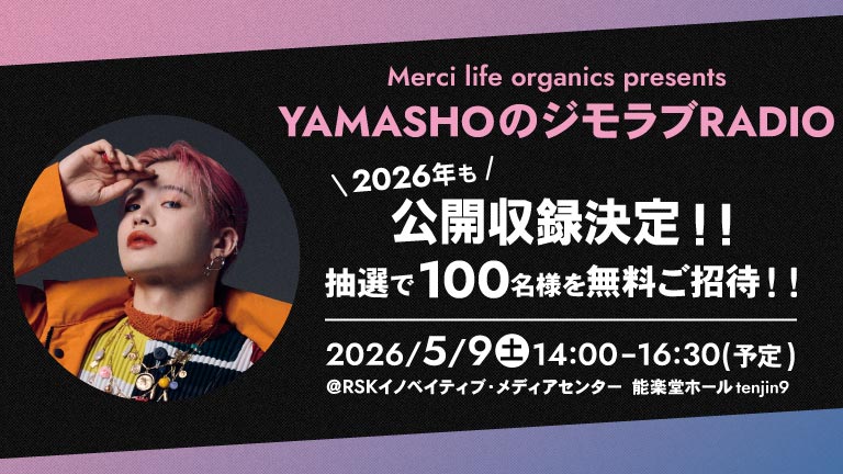 Merci life organics presents YAMASHOのジモラブRADIO 2026年も公開収録決定！ 抽選で100名様を無料ご招待！ 2026/5/9(土)14:00～16:30(予定) RSKイノベイティブ・メディアセンター 能楽堂ホールtenjin9