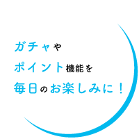 ガチャやポイント機能で毎日の楽しみに！