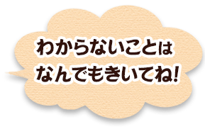 わからないことはなんでもきいてね！