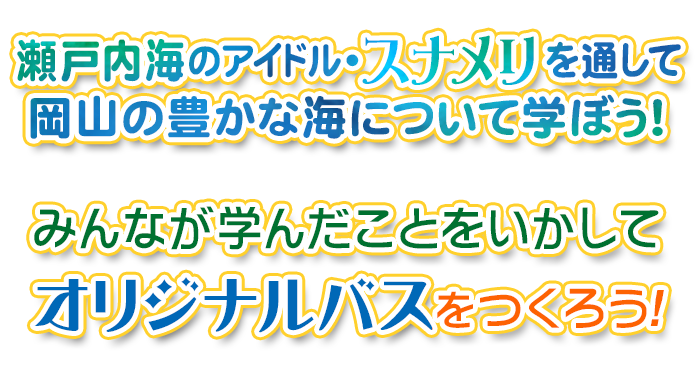 瀬戸内海のアイドル・スナメリを通して岡山の豊かな海について学ぼう！みんなが学んだことをいかして、オリジナルバスをつくろう！