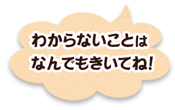 わからないことはなんでもきいてね!