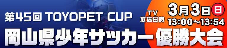 TOYOPET CUP 第45回岡山県少年サッカー優勝大会 [放送日時]3月3日(日)13:00～13:54