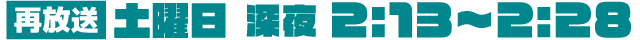 再放送 土曜日 深夜2:13～2:28