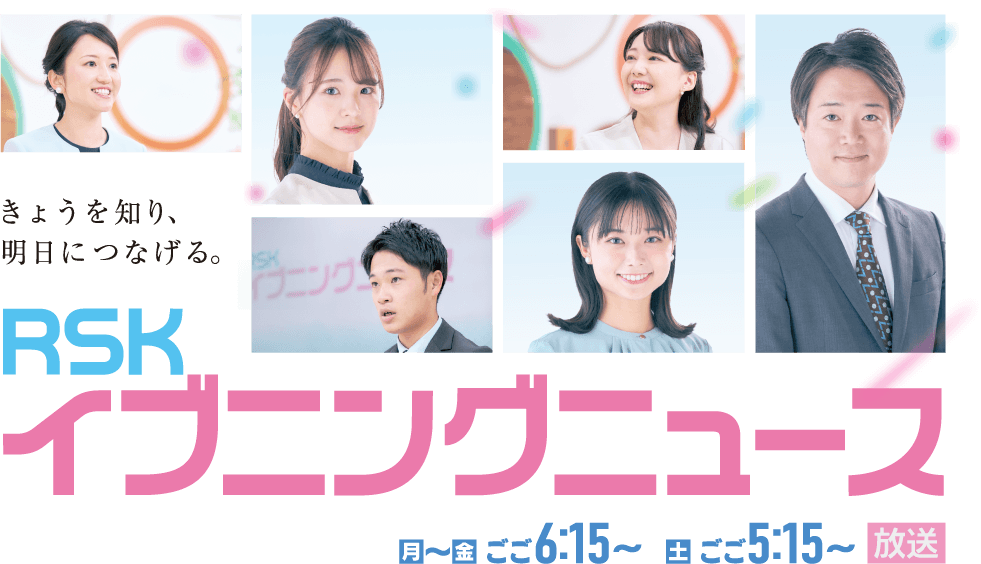 きょうを知り、明日につなげる RSKイブニングニュース 月～金曜日ごご6:15～ 土曜日ごご5:15～ 放送