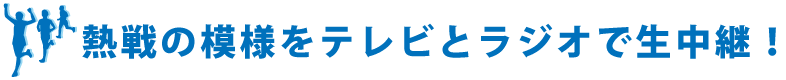 熱戦の模様をテレビラジオで生中継！